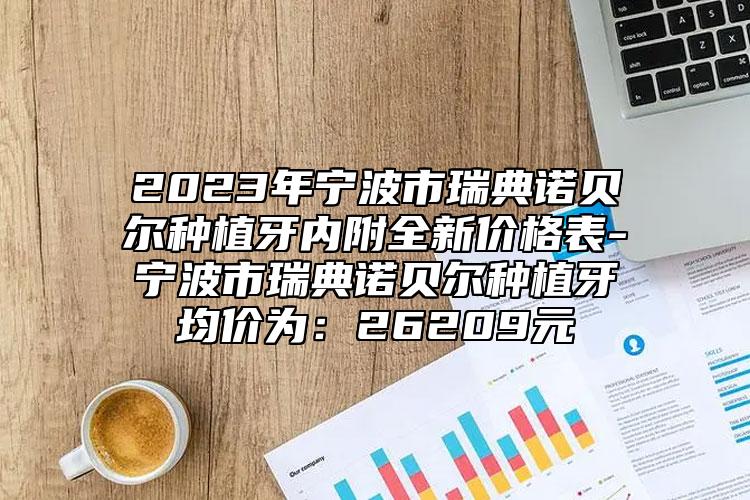 2023年宁波市瑞典诺贝尔种植牙内附全新价格表-宁波市瑞典诺贝尔种植牙均价为：26209元