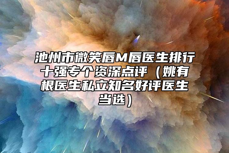 池州市微笑唇M唇医生排行十强专个资深点评（姚有根医生私立知名好评医生当选）