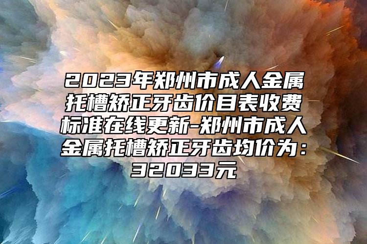 2023年郑州市成人金属托槽矫正牙齿价目表收费标准在线更新-郑州市成人金属托槽矫正牙齿均价为：32033元