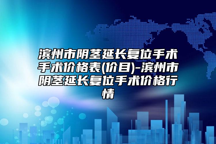 滨州市阴茎延长复位手术手术价格表(价目)-滨州市阴茎延长复位手术价格行情