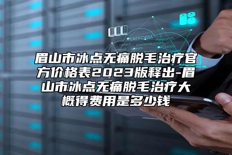 眉山市冰点无痛脱毛治疗官方价格表2023版释出-眉山市冰点无痛脱毛治疗大概得费用是多少钱