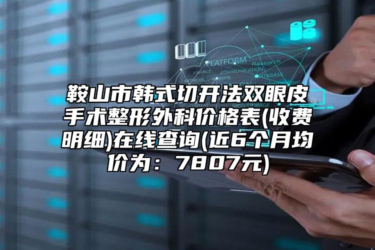 鞍山市韩式切开法双眼皮手术整形外科价格表(收费明细)在线查询(近6个月均价为：7807元)