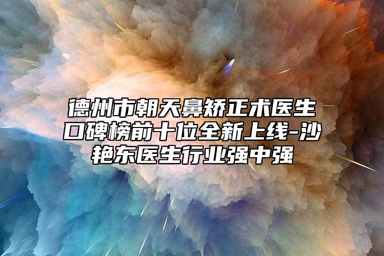 德州市朝天鼻矫正术医生口碑榜前十位全新上线-沙艳东医生行业强中强