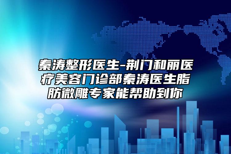 秦涛整形医生-荆门和丽医疗美容门诊部秦涛医生脂肪微雕专家能帮助到你