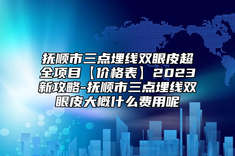 抚顺市三点埋线双眼皮超全项目【价格表】2023新攻略-抚顺市三点埋线双眼皮大概什么费用呢