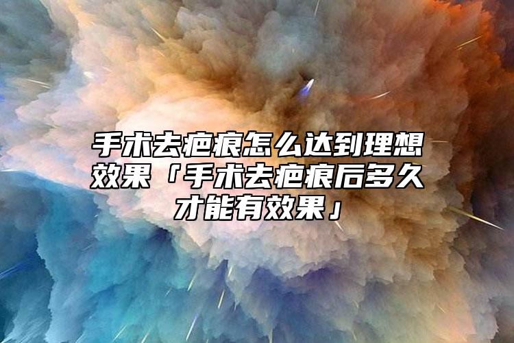 手术去疤痕怎么达到理想效果「手术去疤痕后多久才能有效果」