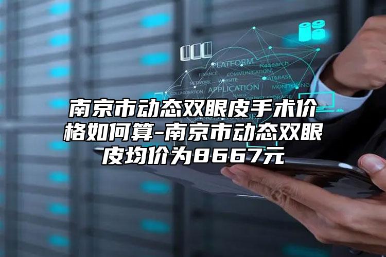 南京市动态双眼皮手术价格如何算-南京市动态双眼皮均价为8667元