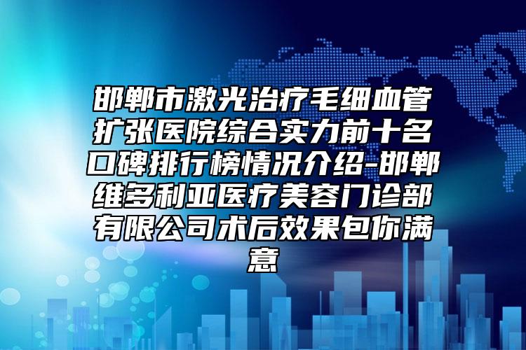 邯郸市激光治疗毛细血管扩张医院综合实力前十名口碑排行榜情况介绍-邯郸维多利亚医疗美容门诊部有限公司术后效果包你满意