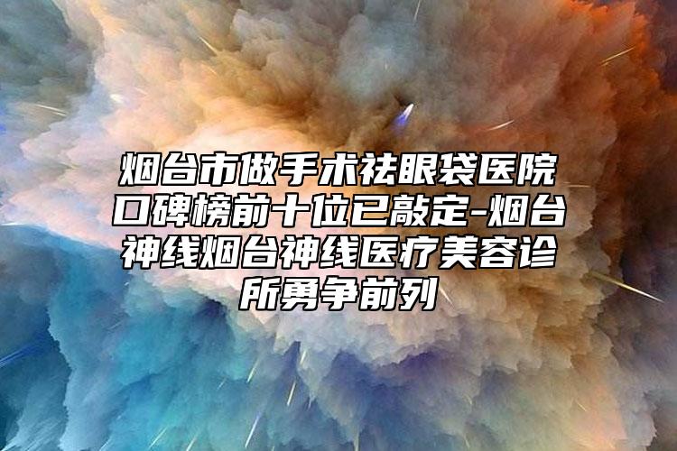 烟台市做手术祛眼袋医院口碑榜前十位已敲定-烟台神线烟台神线医疗美容诊所勇争前列