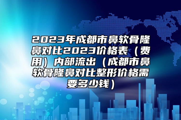 2023年成都市鼻软骨隆鼻对比2023价格表（费用）内部流出（成都市鼻软骨隆鼻对比整形价格需要多少钱）