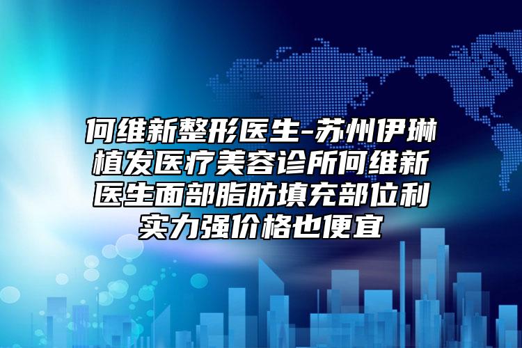 何维新整形医生-苏州伊琳植发医疗美容诊所何维新医生面部脂肪填充部位利实力强价格也便宜