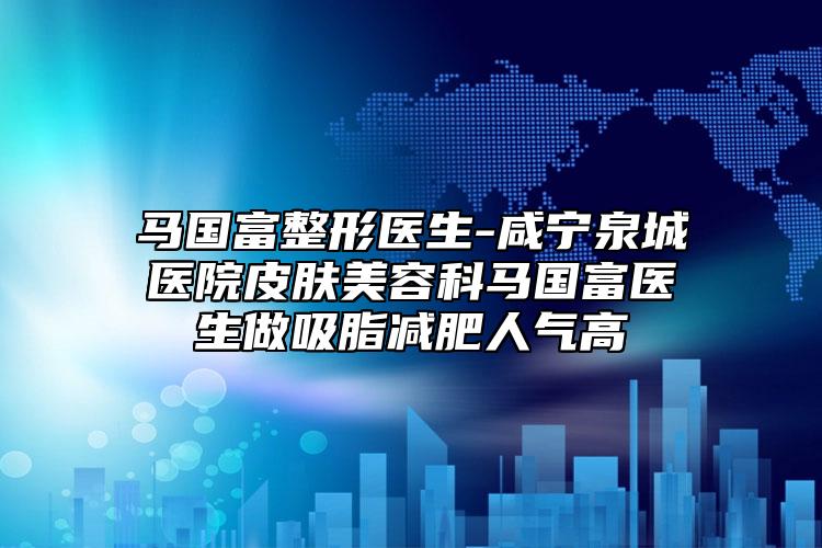 马国富整形医生-咸宁泉城医院皮肤美容科马国富医生做吸脂减肥人气高