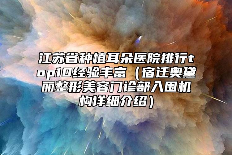 江苏省种植耳朵医院排行top10经验丰富（宿迁奥黛丽整形美容门诊部入围机构详细介绍）