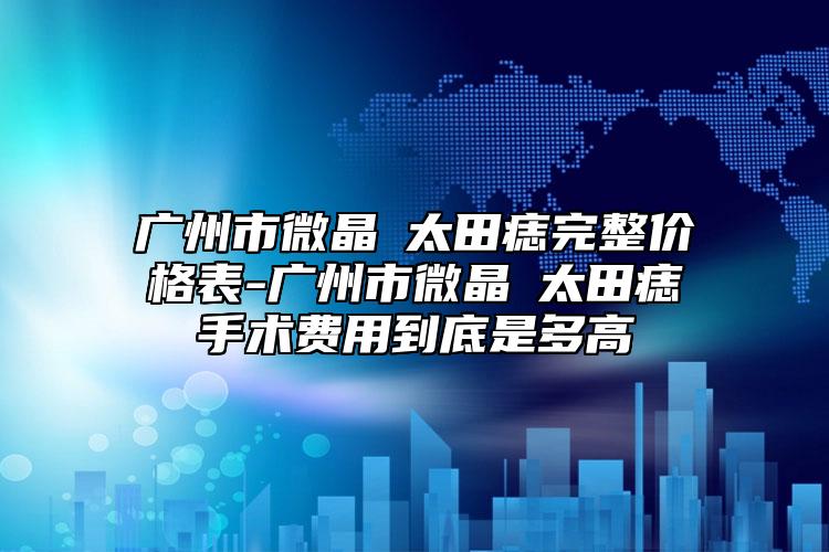 广州市微晶袪太田痣完整价格表-广州市微晶袪太田痣手术费用到底是多高