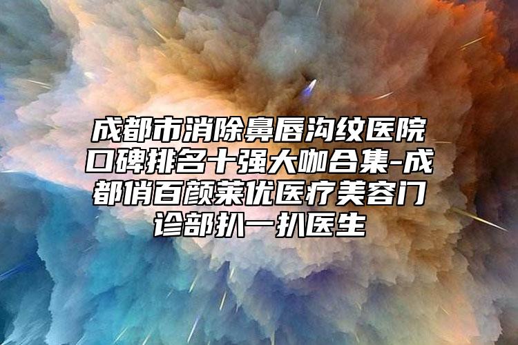 成都市消除鼻唇沟纹医院口碑排名十强大咖合集-成都俏百颜莱优医疗美容门诊部扒一扒医生