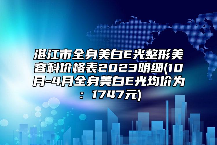 湛江市全身美白E光整形美容科价格表2023明细(10月-4月全身美白E光均价为：1747元)