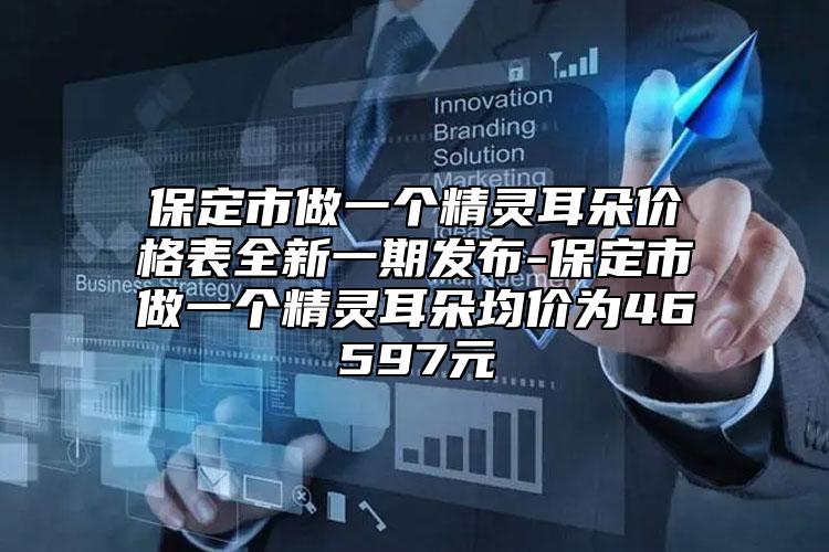 保定市做一个精灵耳朵价格表全新一期发布-保定市做一个精灵耳朵均价为46597元