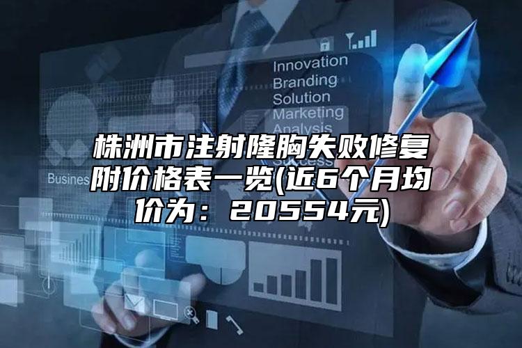 株洲市注射隆胸失败修复附价格表一览(近6个月均价为：20554元)