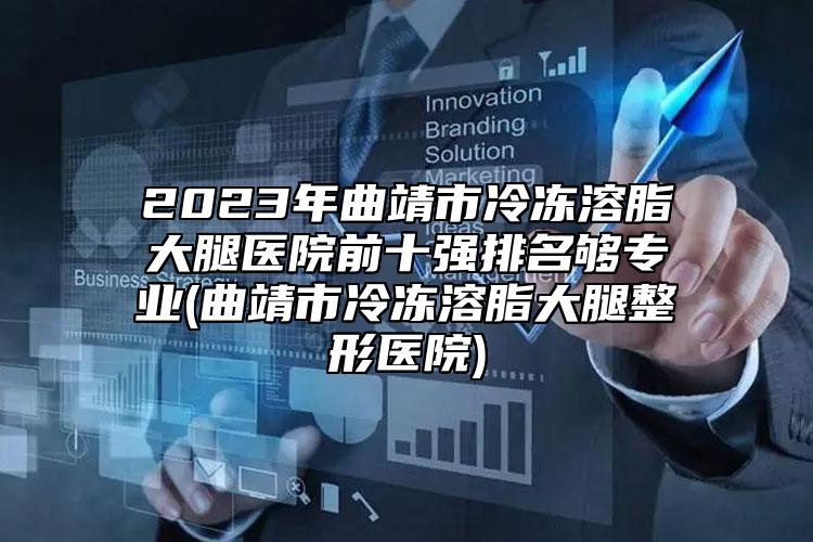 2023年曲靖市冷冻溶脂大腿医院前十强排名够专业(曲靖市冷冻溶脂大腿整形医院)