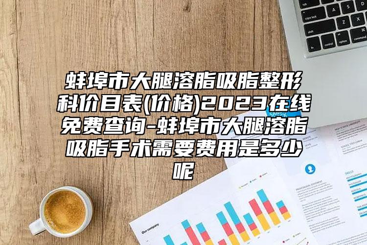 蚌埠市大腿溶脂吸脂整形科价目表(价格)2023在线免费查询-蚌埠市大腿溶脂吸脂手术需要费用是多少呢