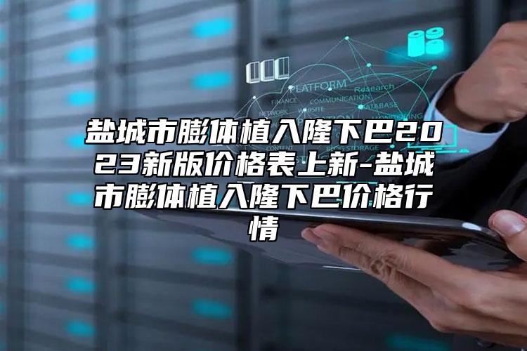 盐城市膨体植入隆下巴2023新版价格表上新-盐城市膨体植入隆下巴价格行情