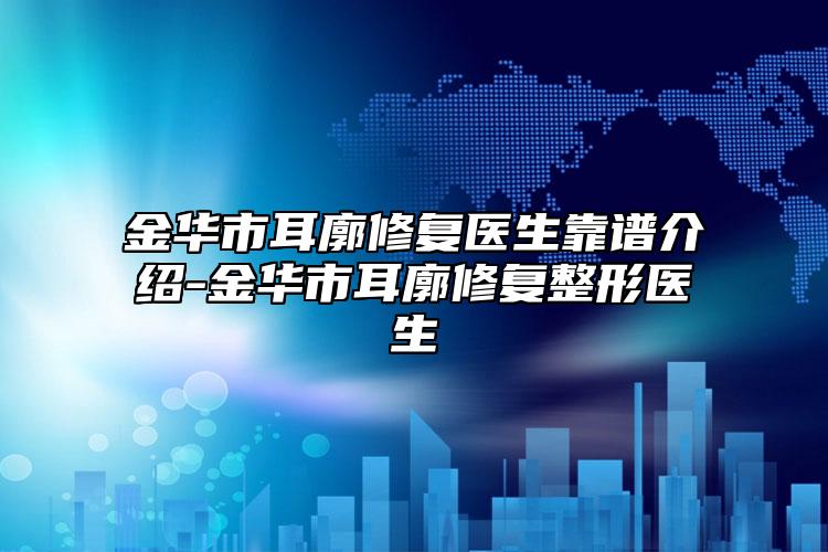 金华市耳廓修复医生靠谱介绍-金华市耳廓修复整形医生