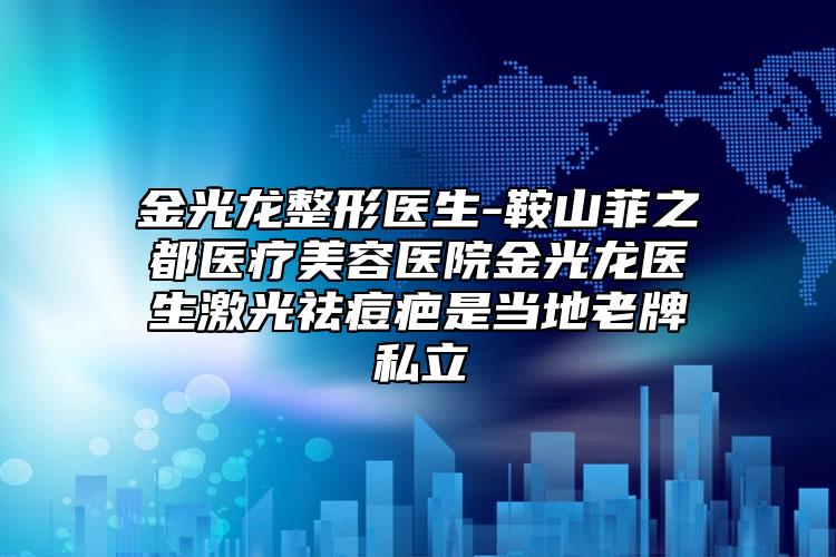 金光龙整形医生-鞍山菲之都医疗美容医院金光龙医生激光祛痘疤是当地老牌私立