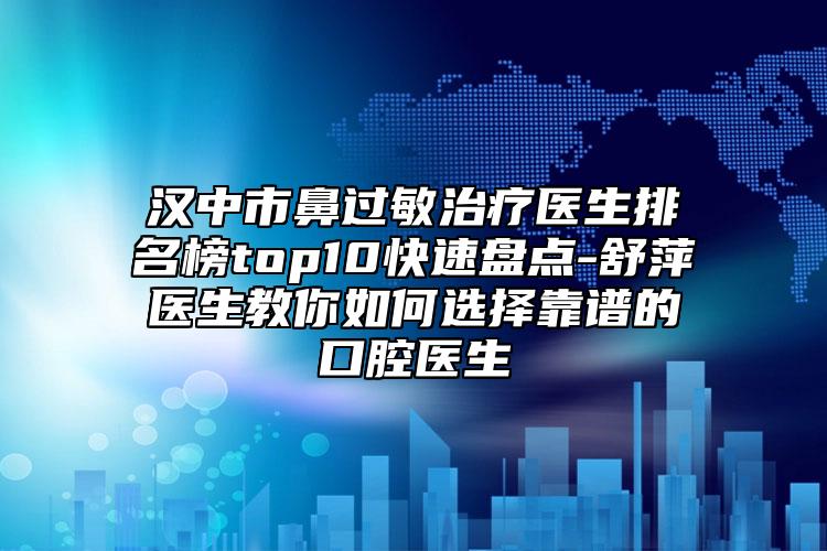 汉中市鼻过敏治疗医生排名榜top10快速盘点-舒萍医生教你如何选择靠谱的口腔医生