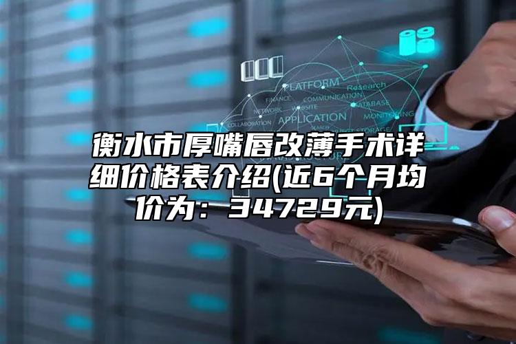 衡水市厚嘴唇改薄手术详细价格表介绍(近6个月均价为：34729元)