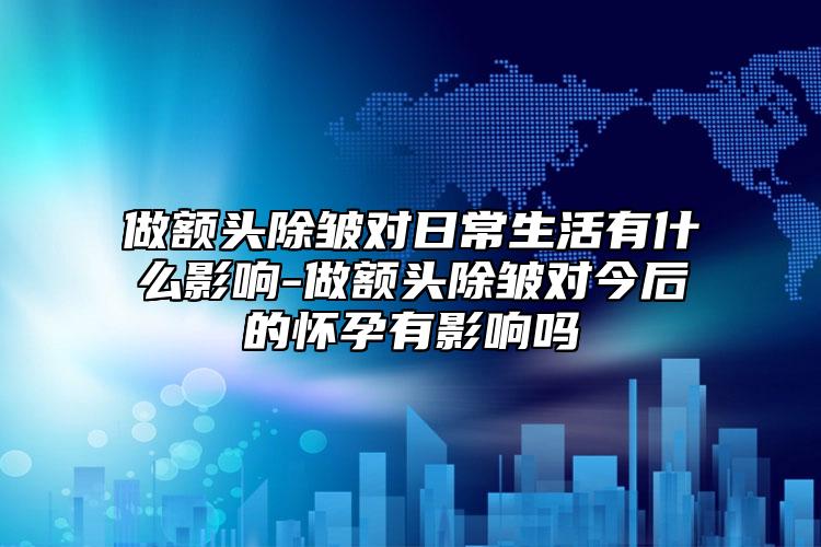 做额头除皱对日常生活有什么影响-做额头除皱对今后的怀孕有影响吗