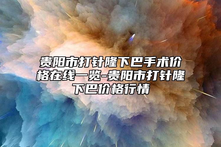 贵阳市打针隆下巴手术价格在线一览-贵阳市打针隆下巴价格行情