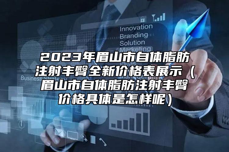 2023年眉山市自体脂肪注射丰臀全新价格表展示（眉山市自体脂肪注射丰臀价格具体是怎样呢）