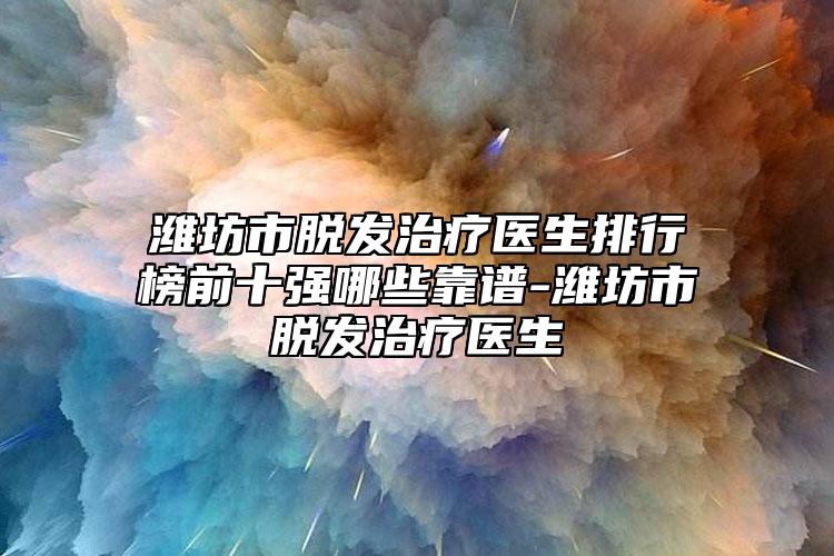 潍坊市脱发治疗医生排行榜前十强哪些靠谱-潍坊市脱发治疗医生