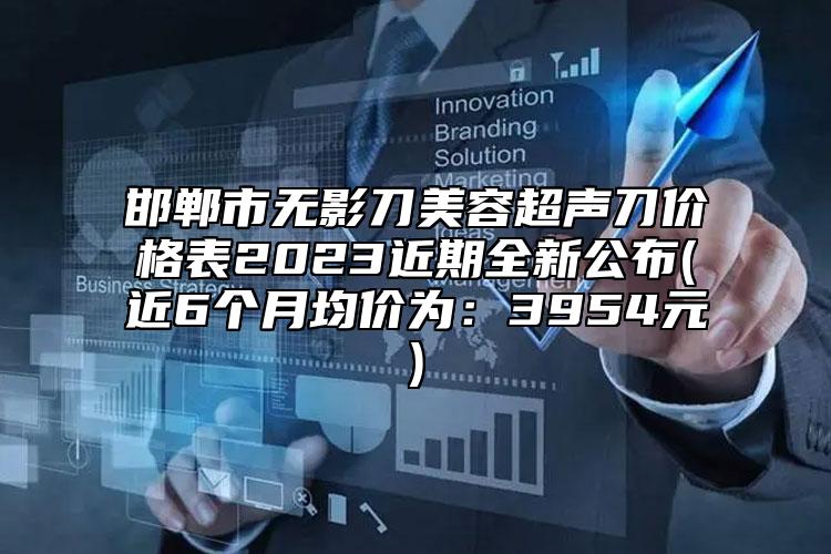 邯郸市无影刀美容超声刀价格表2023近期全新公布(近6个月均价为：3954元)