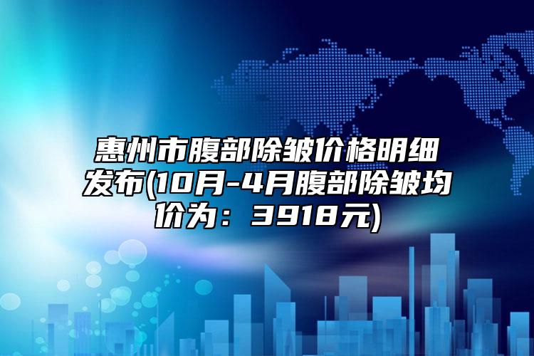 惠州市腹部除皱价格明细发布(10月-4月腹部除皱均价为：3918元)