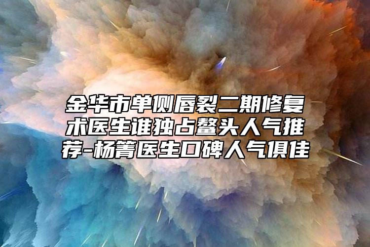 金华市单侧唇裂二期修复术医生谁独占鳌头人气推荐-杨箐医生口碑人气俱佳