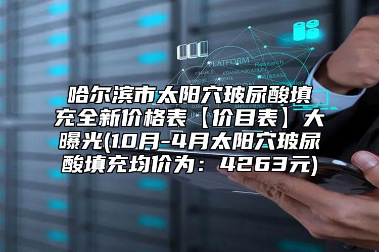 哈尔滨市太阳穴玻尿酸填充全新价格表【价目表】大曝光(10月-4月太阳穴玻尿酸填充均价为：4263元)