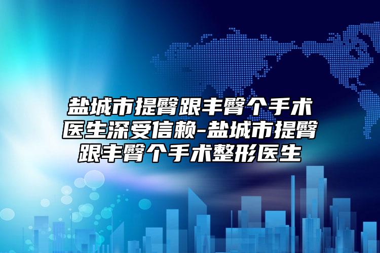 盐城市提臀跟丰臀个手术医生深受信赖-盐城市提臀跟丰臀个手术整形医生