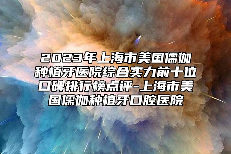 2023年上海市美国儒伽种植牙医院综合实力前十位口碑排行榜点评-上海市美国儒伽种植牙口腔医院