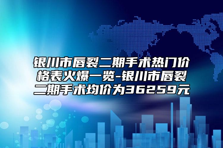 银川市唇裂二期手术热门价格表火爆一览-银川市唇裂二期手术均价为36259元