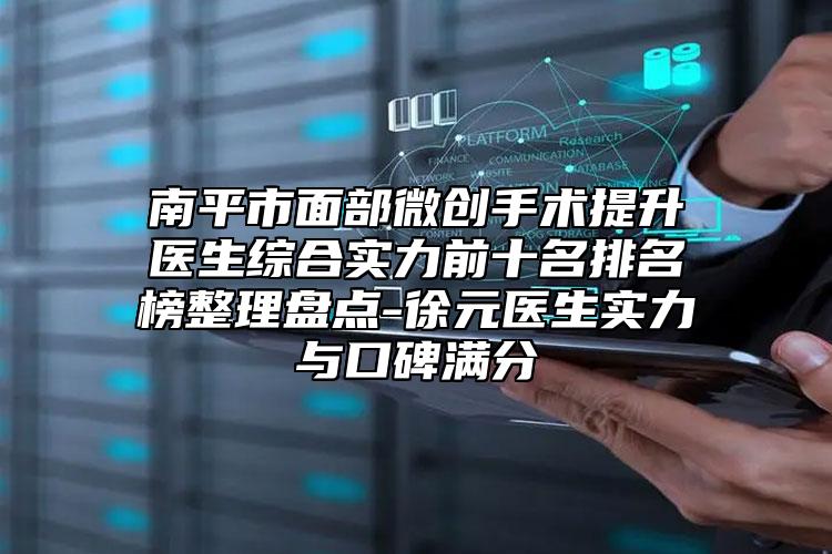 南平市面部微创手术提升医生综合实力前十名排名榜整理盘点-徐元医生实力与口碑满分