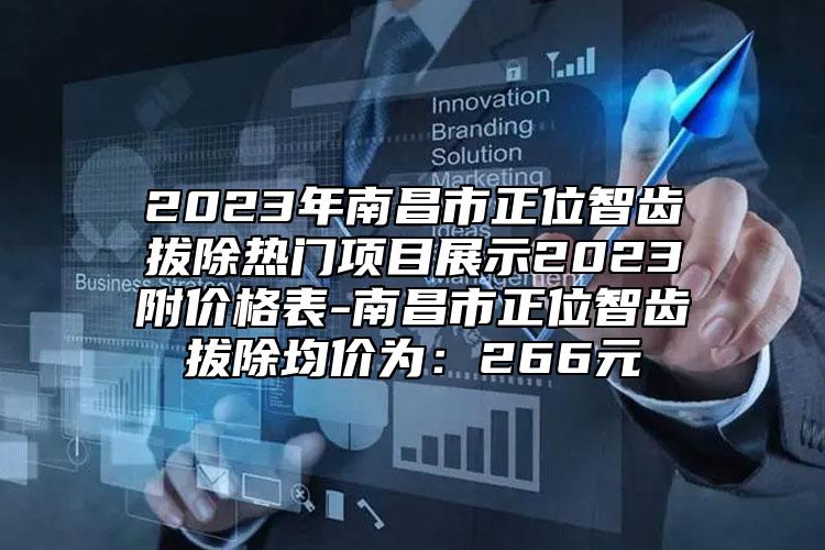 2023年南昌市正位智齿拔除热门项目展示2023附价格表-南昌市正位智齿拔除均价为：266元