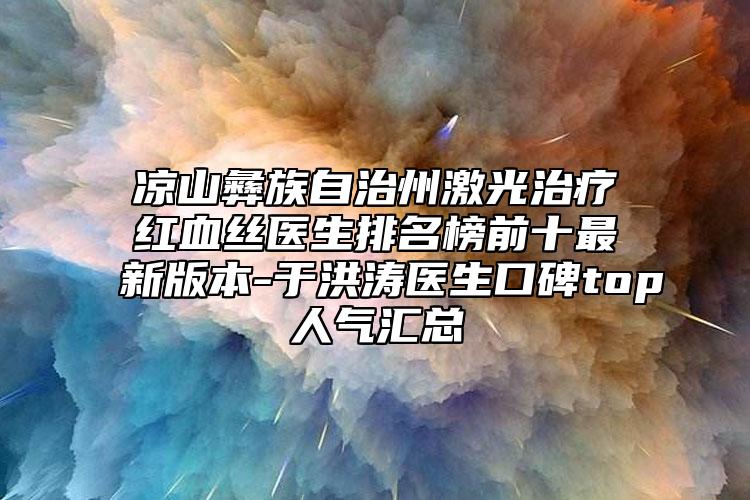 凉山彝族自治州激光治疗红血丝医生排名榜前十最新版本-于洪涛医生口碑top人气汇总