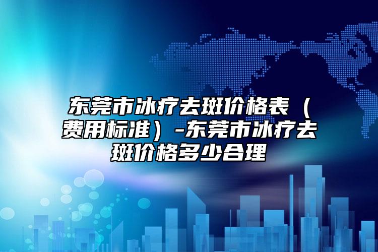 东莞市冰疗去斑价格表（费用标准）-东莞市冰疗去斑价格多少合理