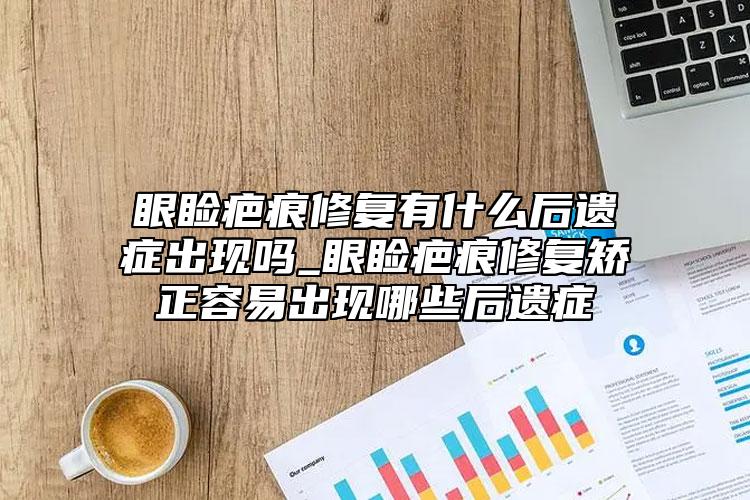 眼睑疤痕修复有什么后遗症出现吗_眼睑疤痕修复矫正容易出现哪些后遗症