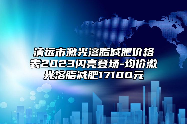 清远市激光溶脂减肥价格表2023闪亮登场-均价激光溶脂减肥17100元