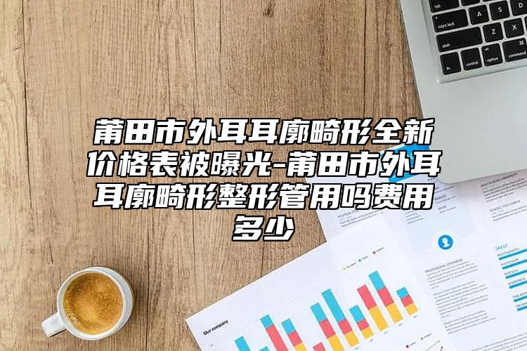 莆田市外耳耳廓畸形全新价格表被曝光-莆田市外耳耳廓畸形整形管用吗费用多少