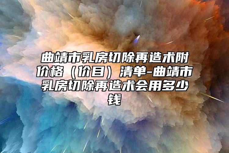 曲靖市乳房切除再造术附价格（价目）清单-曲靖市乳房切除再造术会用多少钱