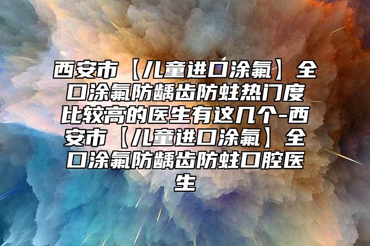 西安市【儿童进口涂氟】全口涂氟防龋齿防蛀热门度比较高的医生有这几个-西安市【儿童进口涂氟】全口涂氟防龋齿防蛀口腔医生