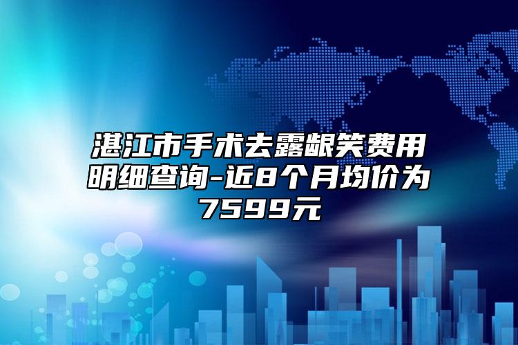 湛江市手术去露龈笑费用明细查询-近8个月均价为7599元